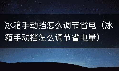 冰箱手动挡怎么调节省电（冰箱手动挡怎么调节省电量）