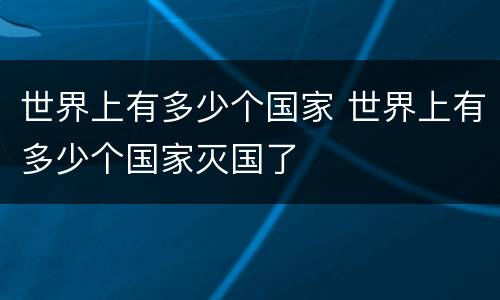 世界上有多少个国家 世界上有多少个国家灭国了