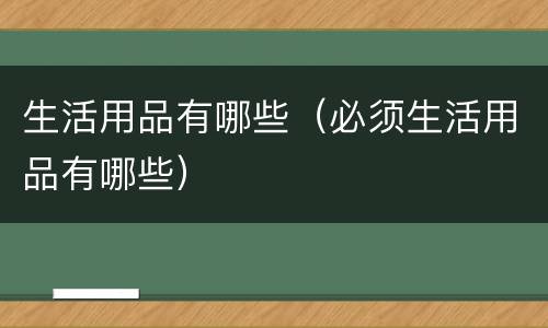 生活用品有哪些（必须生活用品有哪些）