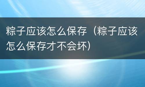 粽子应该怎么保存（粽子应该怎么保存才不会坏）