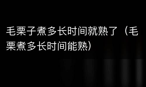 毛栗子煮多长时间就熟了（毛栗煮多长时间能熟）