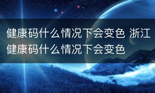 健康码什么情况下会变色 浙江健康码什么情况下会变色