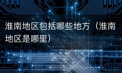 淮南地区包括哪些地方（淮南地区是哪里）