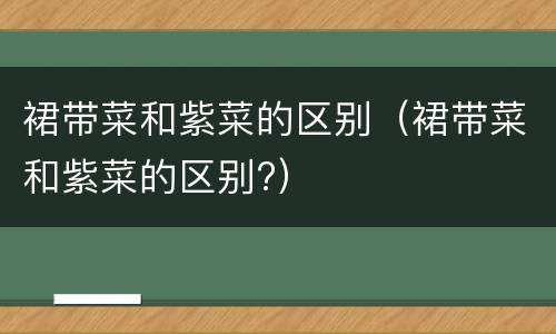 裙带菜和紫菜的区别（裙带菜和紫菜的区别?）