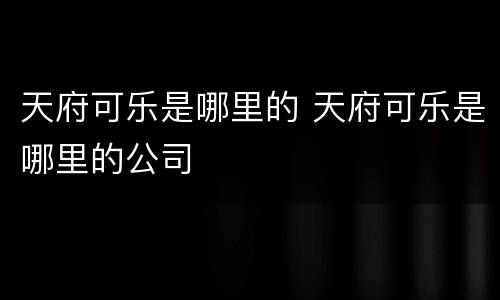 天府可乐是哪里的 天府可乐是哪里的公司