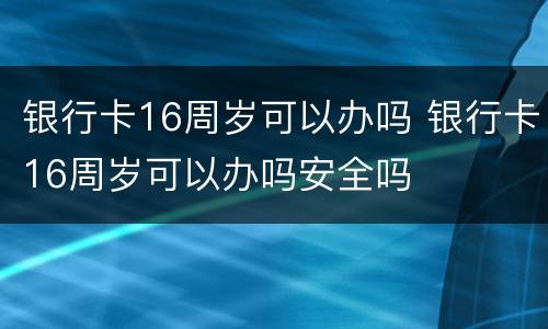 银行卡16周岁可以办吗 银行卡16周岁可以办吗安全吗