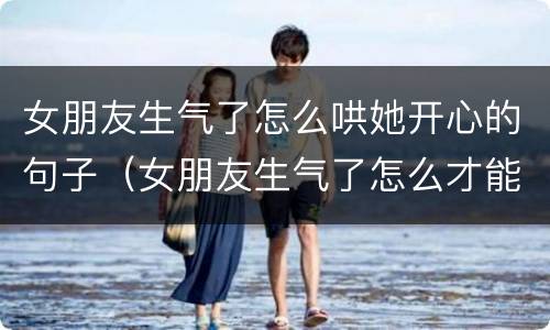 女朋友生气了怎么哄她开心的句子（女朋友生气了怎么才能让她消气）