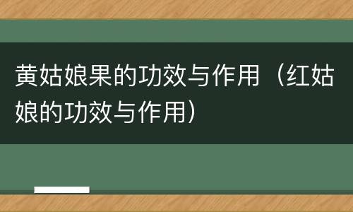 黄姑娘果的功效与作用（红姑娘的功效与作用）
