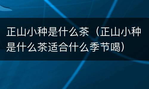 正山小种是什么茶（正山小种是什么茶适合什么季节喝）