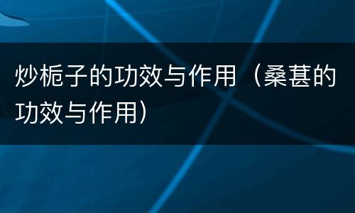 炒栀子的功效与作用（桑葚的功效与作用）