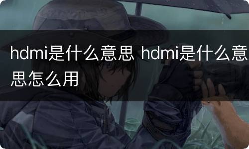 hdmi是什么意思 hdmi是什么意思怎么用