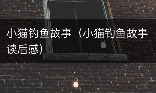 小猫钓鱼故事（小猫钓鱼故事读后感）