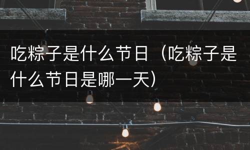 吃粽子是什么节日（吃粽子是什么节日是哪一天）
