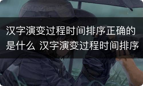 汉字演变过程时间排序正确的是什么 汉字演变过程时间排序正确的是什么拼音