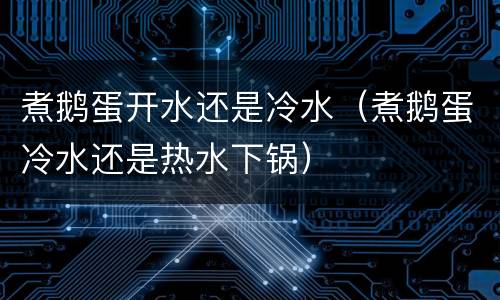 煮鹅蛋开水还是冷水（煮鹅蛋冷水还是热水下锅）