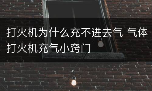 打火机为什么充不进去气 气体打火机充气小窍门