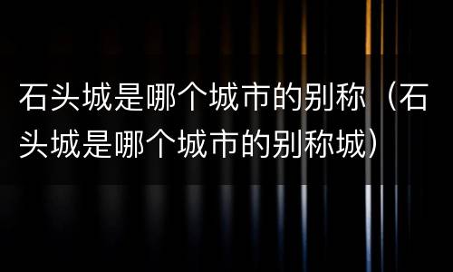 石头城是哪个城市的别称（石头城是哪个城市的别称城）