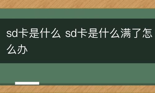 sd卡是什么 sd卡是什么满了怎么办