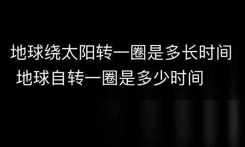 地球绕太阳转一圈是多长时间 地球自转一圈是多少时间
