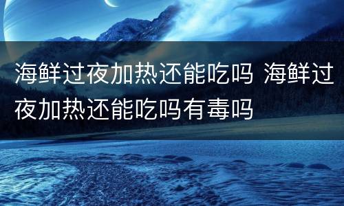 海鲜过夜加热还能吃吗 海鲜过夜加热还能吃吗有毒吗