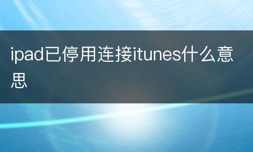 ipad已停用连接itunes什么意思