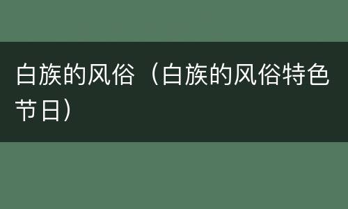 白族的风俗（白族的风俗特色节日）
