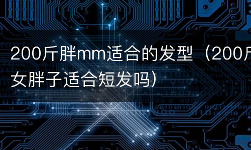 200斤胖mm适合的发型（200斤女胖子适合短发吗）