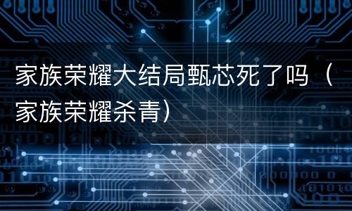 家族荣耀大结局甄芯死了吗（家族荣耀杀青）