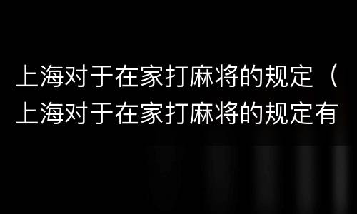 上海对于在家打麻将的规定（上海对于在家打麻将的规定有哪些）