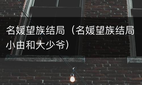 名媛望族结局（名媛望族结局小由和大少爷）