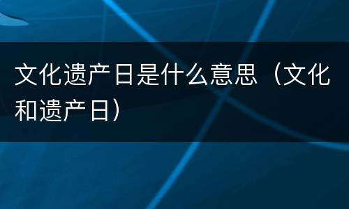 文化遗产日是什么意思（文化和遗产日）
