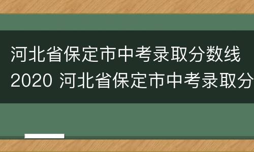 河北省保定市中考录取分数线2020 河北省保定市中考录取分数线2021