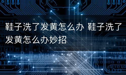 鞋子洗了发黄怎么办 鞋子洗了发黄怎么办妙招