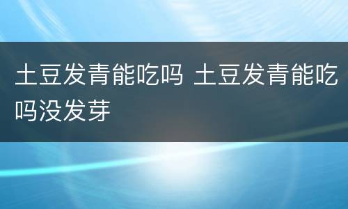 土豆发青能吃吗 土豆发青能吃吗没发芽