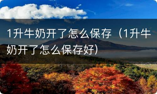 1升牛奶开了怎么保存（1升牛奶开了怎么保存好）