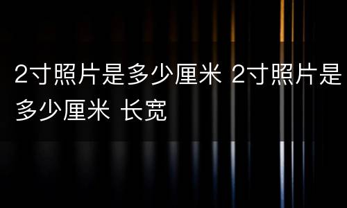 2寸照片是多少厘米 2寸照片是多少厘米 长宽
