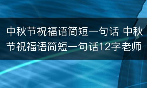 中秋节祝福语简短一句话 中秋节祝福语简短一句话12字老师