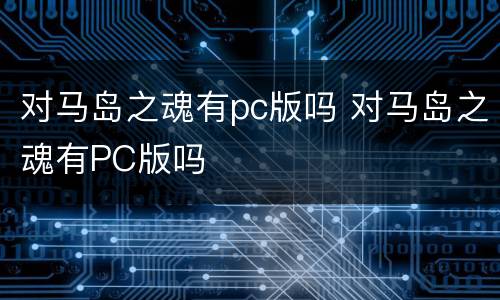 对马岛之魂有pc版吗 对马岛之魂有PC版吗