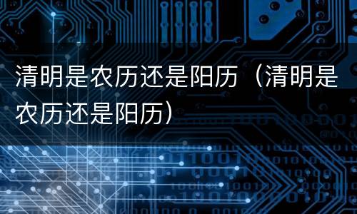 清明是农历还是阳历（清明是农历还是阳历）
