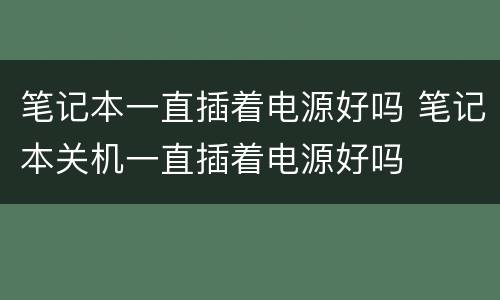 笔记本一直插着电源好吗 笔记本关机一直插着电源好吗