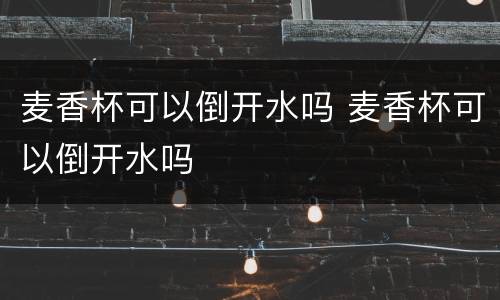 麦香杯可以倒开水吗 麦香杯可以倒开水吗