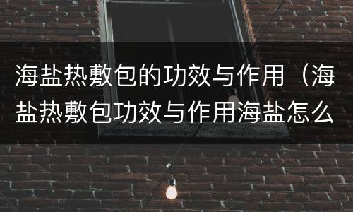 海盐热敷包的功效与作用（海盐热敷包功效与作用海盐怎么加热）