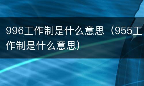 996工作制是什么意思（955工作制是什么意思）