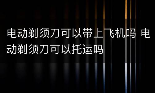电动剃须刀可以带上飞机吗 电动剃须刀可以托运吗