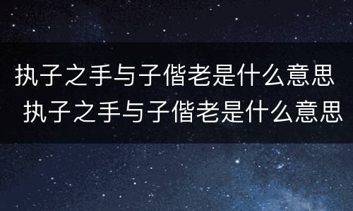 执子之手与子偕老是什么意思 执子之手与子偕老是什么意思啊怎么读