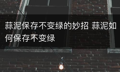 蒜泥保存不变绿的妙招 蒜泥如何保存不变绿