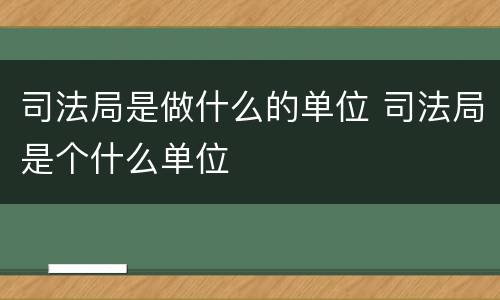 司法局是做什么的单位 司法局是个什么单位
