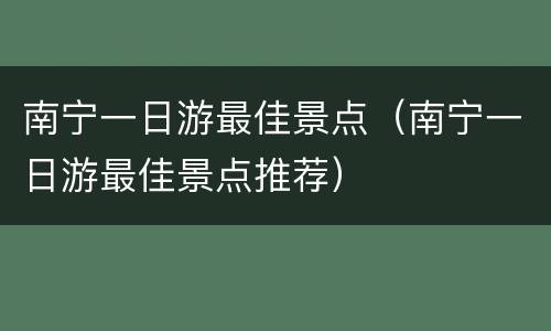 南宁一日游最佳景点（南宁一日游最佳景点推荐）