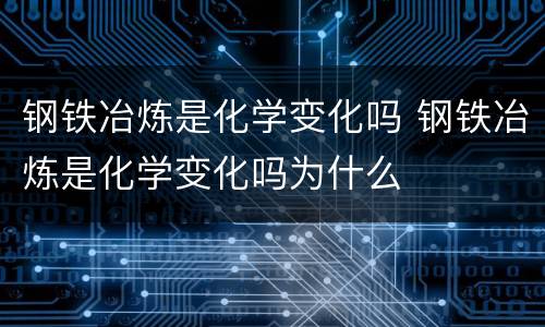 钢铁冶炼是化学变化吗 钢铁冶炼是化学变化吗为什么