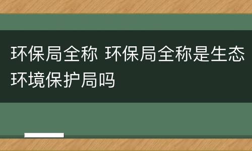 环保局全称 环保局全称是生态环境保护局吗